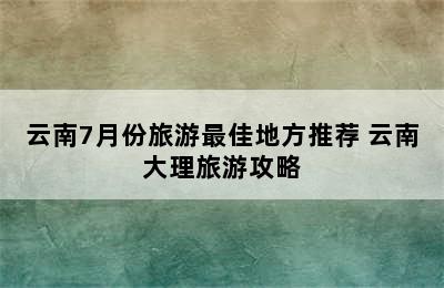 云南7月份旅游最佳地方推荐 云南大理旅游攻略